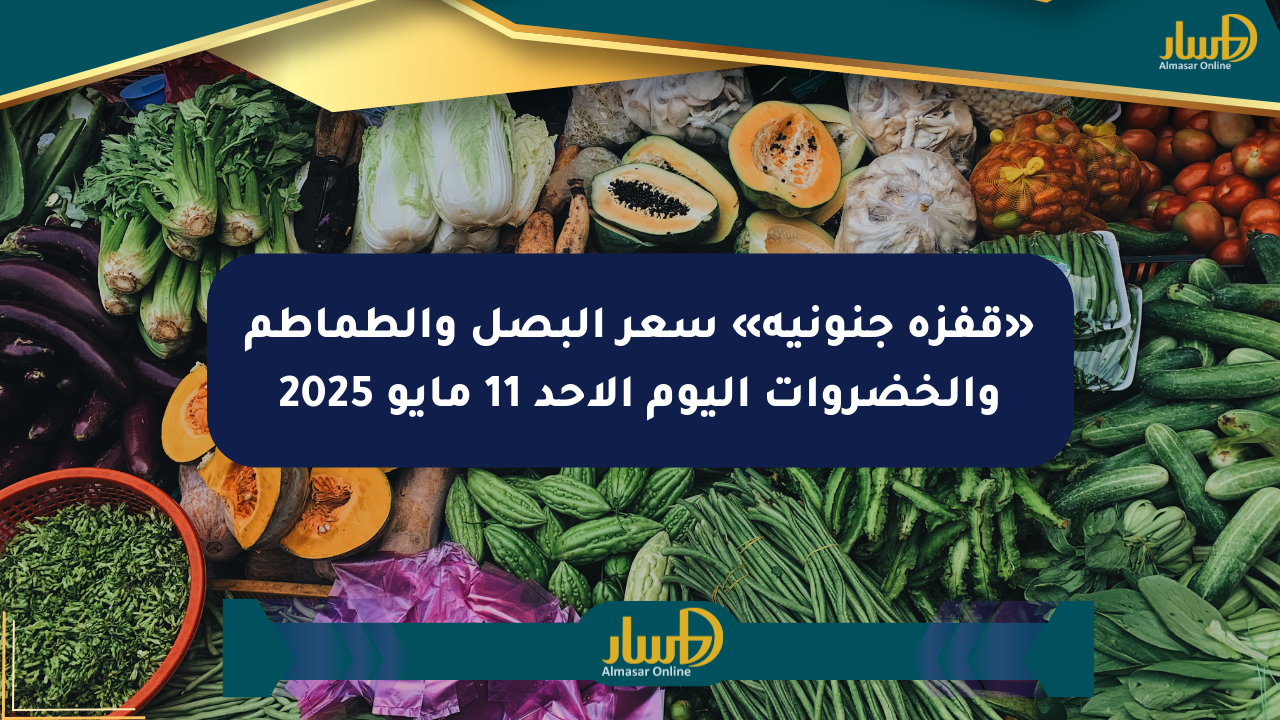 «قفزة جنونية» سعر البصل والطماطم والخضروات اليوم الأحد 11 مايو 2025